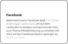 Facebook Abonniere meine Facebook Seite T H E Horses Unabhängige Futterberatung um auf dem Laufenden zu bleiben und spannende Infos zum Thema Pferdefütterung zu erhalten! Mit Klick auf den Facebook-Button gelangst du direkt zur Seite!